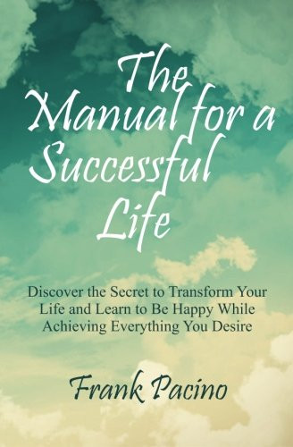 The Manual for a Successful Life Discover the Secret to Transform Your Life and Learn to Be Happy While Achieving Everything You Desire