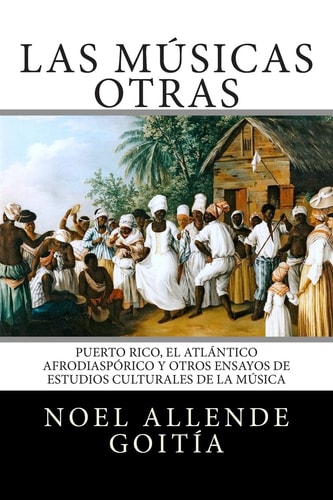 Las músicas otras Puerto Rico, el atlántico afrodiaspórico y otros ensayos de estudios culturales de la música
