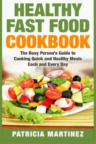 Healthy Fast Food Cookbook The Busy Person's Guide to Cooking Quick and Healthy Meals Each and Every Day