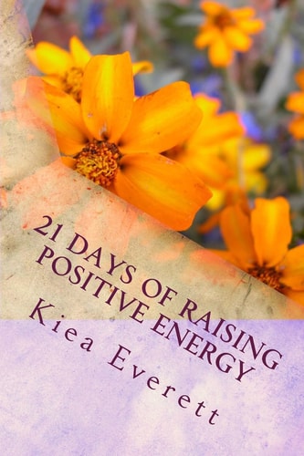 21 Days of Raising Positive Energy Simple Solutions: To Raise Your Mental, Emotional, and Spiritual Energy Balance to Increase Perfect Health, Wealth, Abundance, and Joy.
