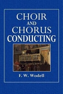 Choir and Chorus Conducting: A Treatise on the Organization, Management, Training, and Conducting of Choirs and Chorus Societies