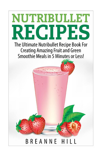Nutribullet Recipes The Best Nutribullet Recipe Book For Creating Amazing Fruit and Green Smoothie Meals in 7 Minutes Or Less!