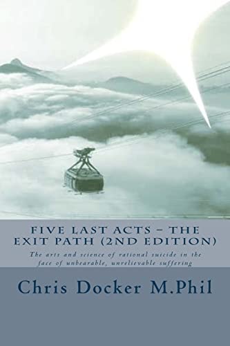 Five Last Acts: The Arts and Science of Rational Suicide in the Face of Unbearable, Unrelievable Suffering