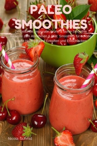 Paleo Smoothies : 24 Gesunde, Regionale, Grüne and Bunte Smoothie Rezepte Zum Abnehmen and Diät: Smoothies Für Schöne Straffe Haut, Gesund Entgiften und Entschlacken