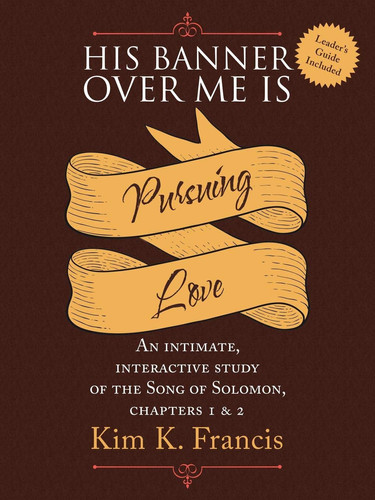 His Banner Over Me Is Pursuing Love An Intimate, Interactive Study of the Song of Solomon, Chapters 1 And 2