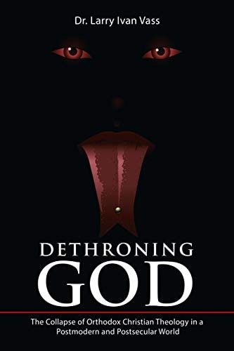 Dethroning God The Collapse of Orthodox Christian Theology in a Postmodern and Postsecular World