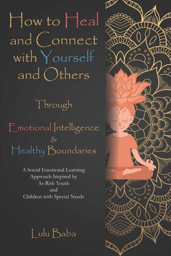 How to Heal and Connect with Yourself and Others Through Emotional Intelligence and Healthy Boundaries A Social Emotional Learning Approach Inspired by At-Risk Youth and Children with Special Needs: Healing, Emotional Intelligence, Healthy Boundaries