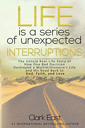 Life is a Series of Unexpected Interruptions The Untold Real-Life Story of How One Bad Decision Destroyed a Multimillionaires Life and His Road Back to God, Faith, and Love