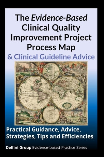 The Evidence-Based Clinical Quality Improvement Project Process Map and Clinical Guideline Advice Practical Guidance, Advice, Strategies, Tips and Efficiencies