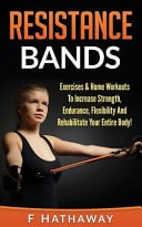 Resistance Bands Exercises & Home Workouts To Increase Strength, Endurance, Flexibility And Rehabilitate Your Entire Body!
