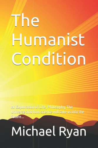 The Humanist Condition: An Exploration of Life, Philosophy, The Universe and how science will take us into the future...