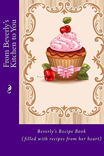 From Beverly's Kitchen to You Beverly's Recipe Book (filled with Recipes from Her Heart)