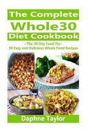 The Complete Whole 30 Diet Cookbook The 30 Day Food Fix: 30 Easy and Delicious Whole Food Recipes