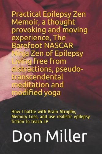 Practical Epilepsy Zen Memoir, a Thought Provoking and Moving Experience, the Barefoot NASCAR Ninja Zen of Epilepsy Living Free from Distractions, Pseudo-Transcendental Meditation and Modified Yoga How I Battle with Brain Atrophy, Memory Loss, and Use Realistic Epilepsy Fiction to Teach LP
