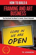 How to Build a Framing and Art Business The Only Book You Need to Launch, Grow and Succeed