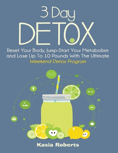 3 Day Detox Reset Your Body, Jump-Start You Metabolism and Lose Up To 10 Pounds With The Ultimate Weekend Detox Program