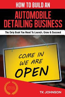How to Build an Automobile Detailing Business (Special Edition) The Only Book You Need to Launch, Grow & Succeed