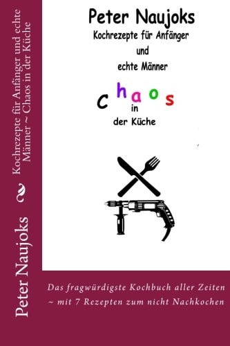 Kochrezepte Für Anfänger und Echte Männer ~ Chaos in der Küche Das Fragwürdigste Kochbuch Aller Zeiten ~ Mit 7 Rezepten Zum Nicht Nachkochen