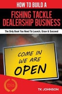 How to Build a Fishing Tackle Dealership Business: The Only Book You Need to Launch, Grow and Succeed