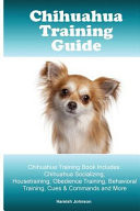 Chihuahua Training Guide. Chihuahua Training Book Includes Chihuahua Socializing, Housetraining, Obedience Training, Behavioral Training, Cues & Commands and More