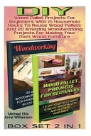 DIY Box Set 2 in 1. Wood Pallet Projects for Beginners with 15 Household Hacks to Reuse Wood Pallets and 20 Amazing Woodworking Projects for Making Your Own Wood Furniture DIY Wood Pallet Projects