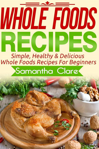 Whole Foods Whole Foods Recipes - Simple, Healthy & Delicious Whole Foods Recipes For Beginners