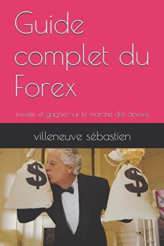 Guide Complet du Forex Investir et Gagner Sur le Marché des Devises