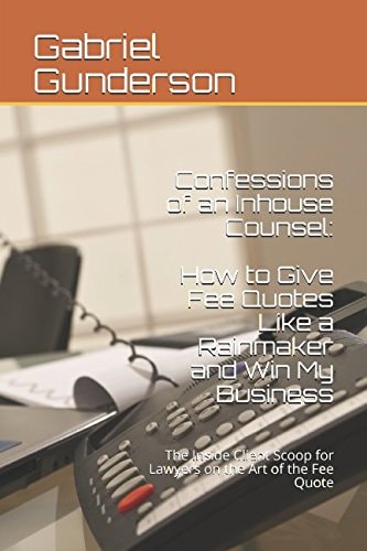 Confessions of an Inhouse Counsel: How to Give Fee Quotes Like a Rainmaker and Win My Business The Inside Client Scoop for Lawyers on the Art of the Fee Quote
