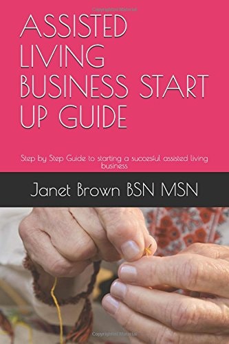 Assisted Living Business Start Up Guide: Step by Step Guide to Starting a Successful Assisted Living Business