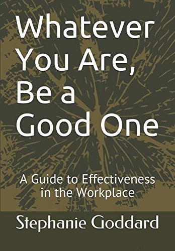 Whatever You Are, Be a Good One A Guide to Effectiveness in the Workplace