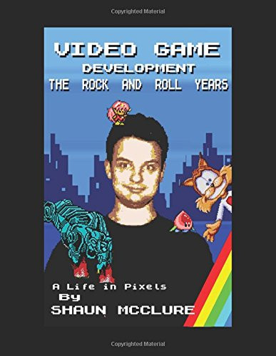 Video Game Development - the Rock and Roll Years My Life in Pixels