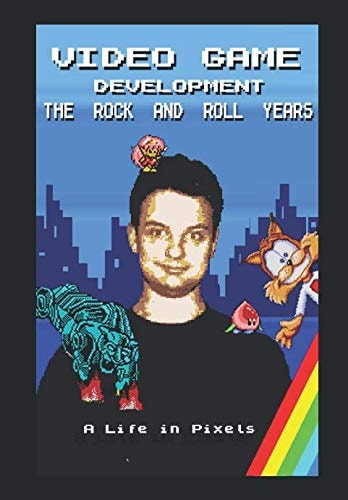 Video Game Development - the Rock and Roll Years My Life in Pixels