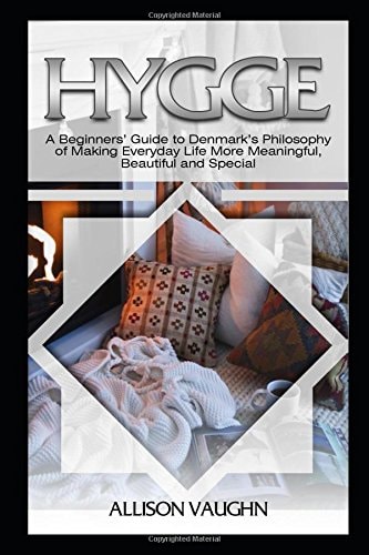 Hygge: a Beginners' Guide to Denmark's Philosophy of Making Everyday Life More Meaningful, Beautiful and Special