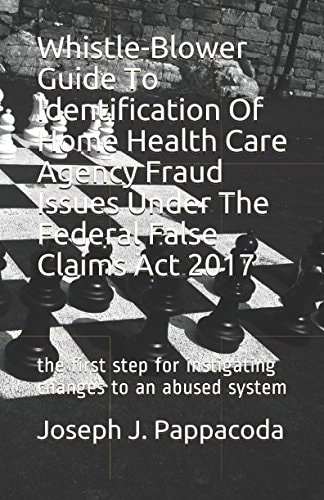 Whistle-Blower Guide to Identification of Home Health Care Agency Fraud Issues Under the Federal False Claims Act 2017 The First Step for Instigating Changes to an Abused System