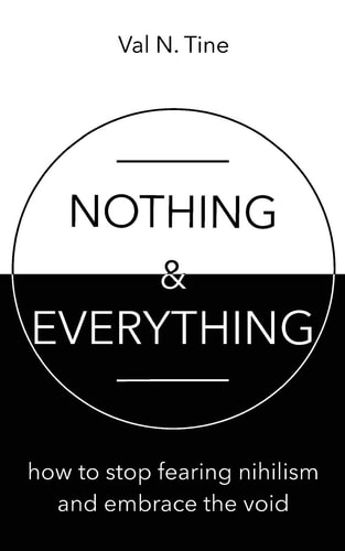 Nothing & Everything How to Stop Fearing Nihilism and Embrace the Void