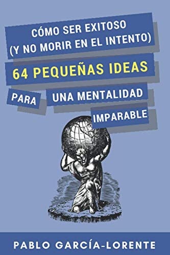 Cómo Ser Exitoso (y No Morir en el Intento) 64 Pequeñas Ideas para una Mentalidad Imparable