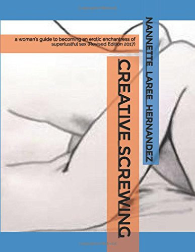 CREATIVE SCREWING(tm) A Woman's Guide to Becoming an Erotic Enchantress of Superlustful Sex (Revised Edition 2017)