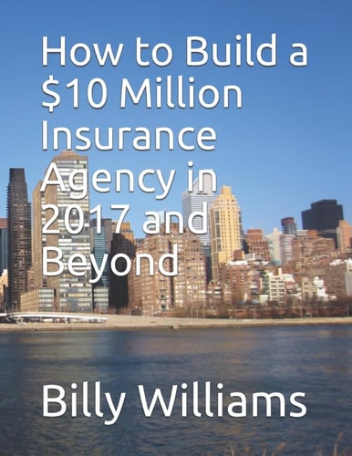 How to Build a $10 Million Insurance Agency in 2017 and Beyond Or Double What Your Agency Is Currently Producing