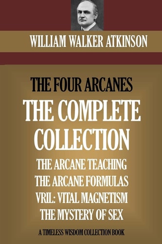 The Four Arcanes The Complete Arcane Collection of Four Books (the Arcane Teaching, Arcane Formulas, Vril and the Mystery of Sex)