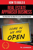 How to Build a Real Estate Appraiser Business (Special Edition) The Only Book You Need to Launch, Grow & Succeed