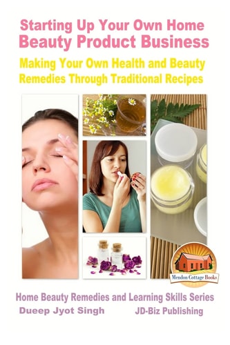 Starting Up Your Own Home Beauty Product Business: Making Your Own Health and Beauty Remedies Through Traditional Recipes