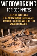 Woodworking for Beginners Step-By-Step Guide for Woodworking Enthusiasts to Making Creative and Beautiful Wooden Projects: (Household Hacks, DIY Projects, DIY Crafts, Wood Pallet Projects, Woodworking