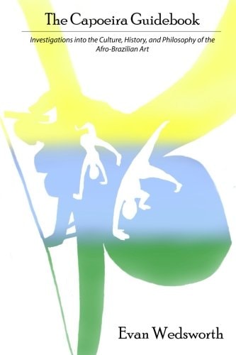 The Capoeira Guidebook Investigations Into the Culture, History, and Philosophy of the Afro-Brazilian Art