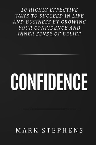 Confidence 10 Highly Effective Ways to Succeed in Life and Business by Growing Your Confidence and Inner Sense of Belief