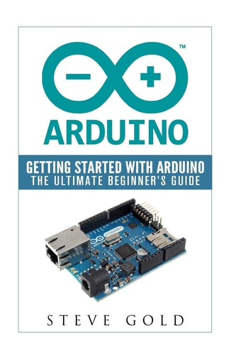 Arduino Getting Started With Arduino: The Ultimate Beginner's Guide