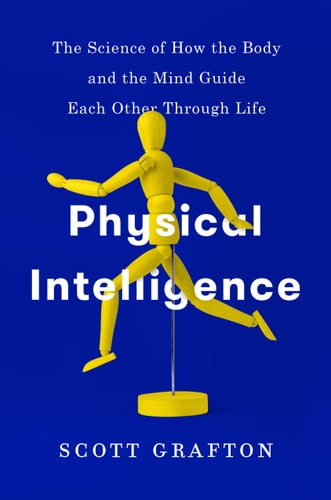 Physical Intelligence The Science of how the Body and the Mind Guide Each Other Through Life