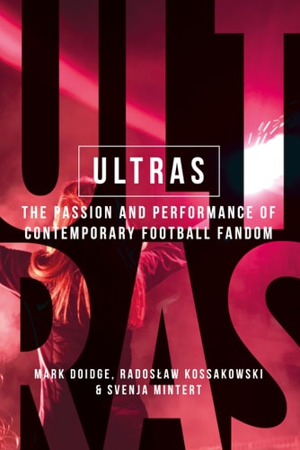 Ultras The Passion and Performance of Contemporary Football Fandom