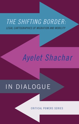 The Shifting Border - Legal Cartographies of Migration and Mobility Ayelet Shachar in Dialogue