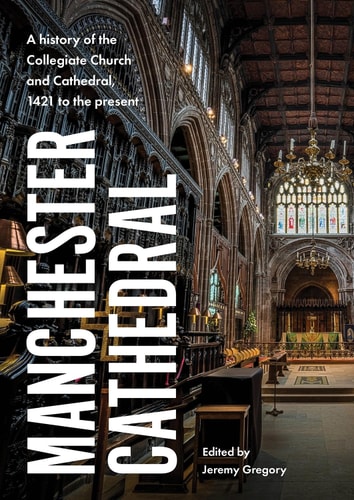 Manchester Cathedral A History of the Collegiate Church and Cathedral, 1421 to the Present