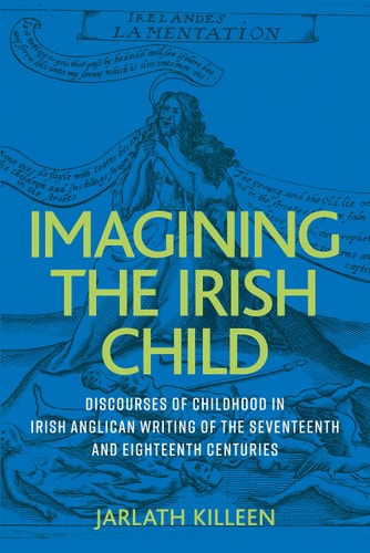 Imagining the Irish Child Discourses of Childhood in Irish Anglican Writing of the Seventeenth and Eighteenth Centuries